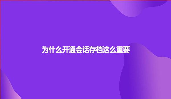 为什么开通会话存档这么重要