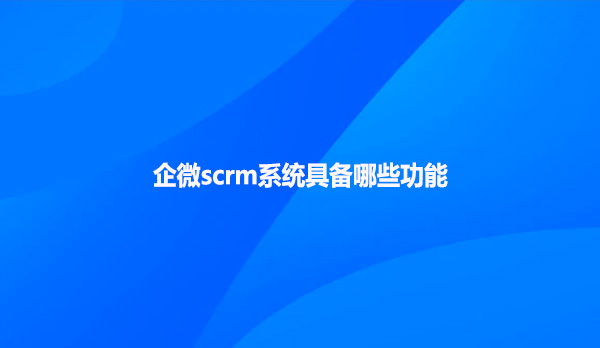企微scrm系统具备哪些功能