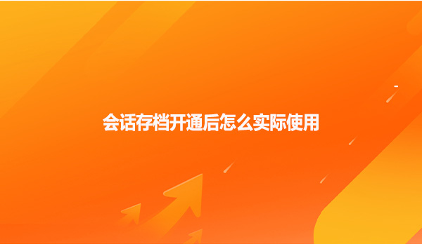 会话存档开通后怎么实际使用