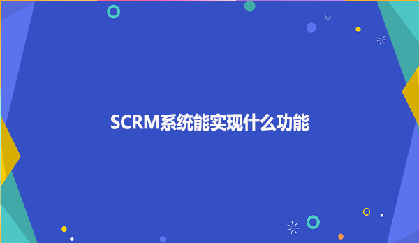SCRM系统能实现什么功能呢