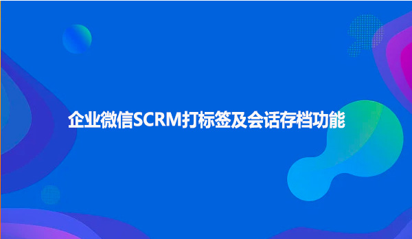 企业微信SCRM打标签及会话存档功能
