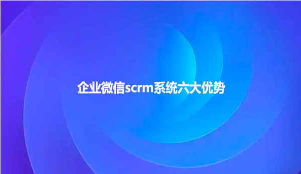 企业微信scrm系统六大优势