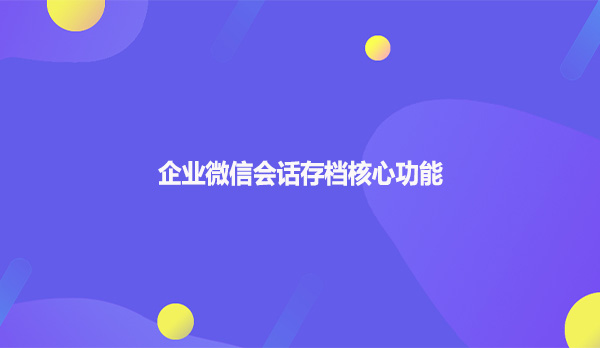 企业微信会话存档核心功能！