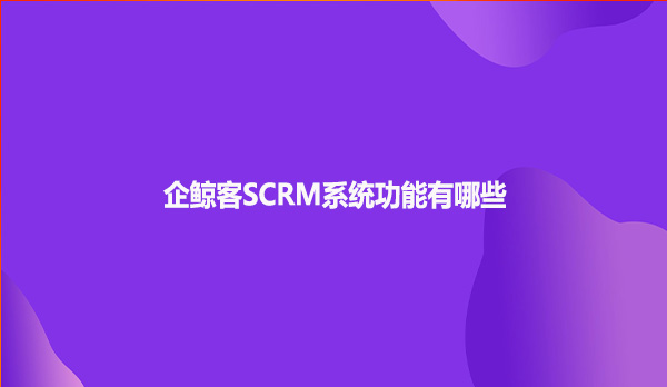 企鲸客SCRM系统功能有哪些呢？