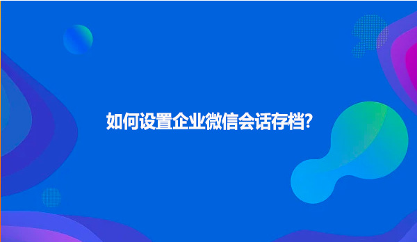 如何设置企业微信会话存档？
