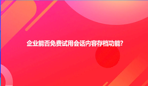 企业能否免费试用会话存档功能?