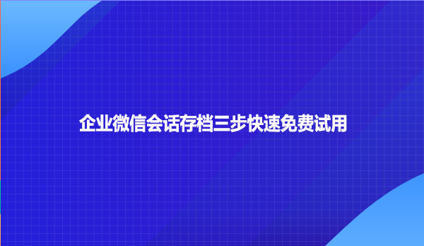企业微信会话存档三步快速免费试用