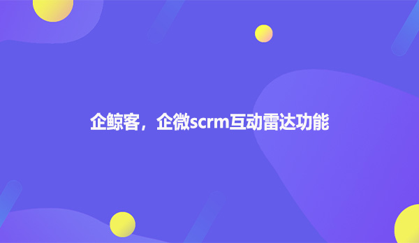 企鲸客，企微scrm互动雷达功能