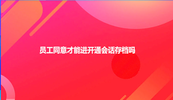 员工同意才能进开通会话存档吗