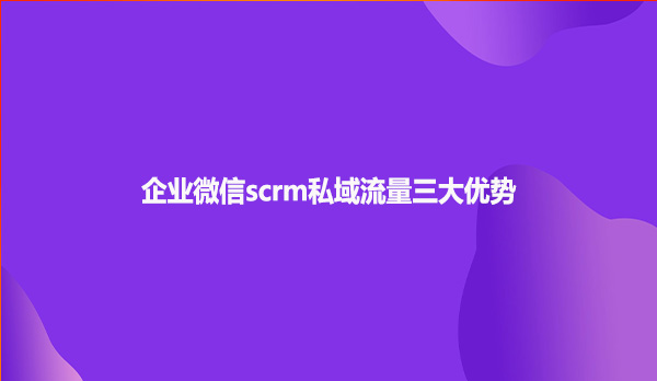 企业微信scrm私域流量三大优势