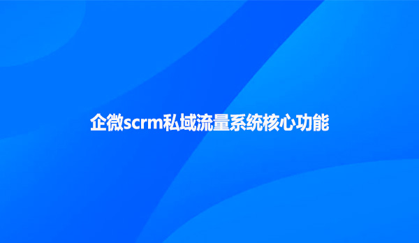 企微scrm私域流量系统核心功能