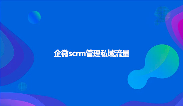 企微scrm管理私域流量！