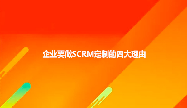 企业要做SCRM定制的四大理由