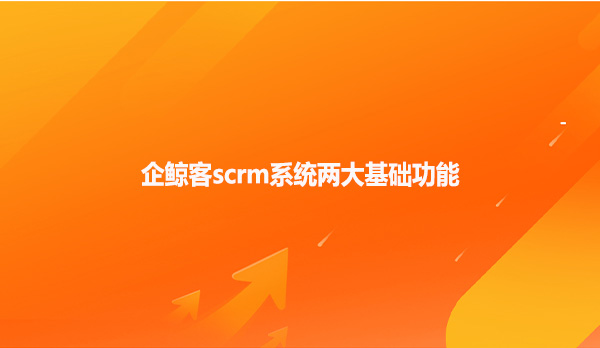 企鲸客scrm系统两大基础功能
