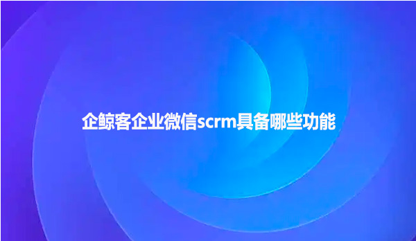 企鲸客企业微信scrm具备哪些功能