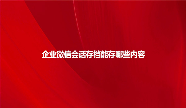 企业微信会话存档能存哪些内容