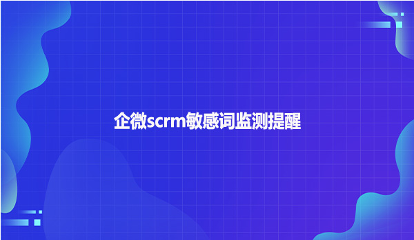 企微scrm敏感词监测提醒！