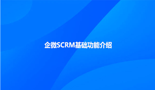 企微SCRM基础功能介绍