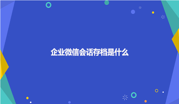 企业微信会话存档是什么？