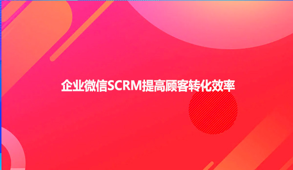 企业微信SCRM提高顾客转化效率