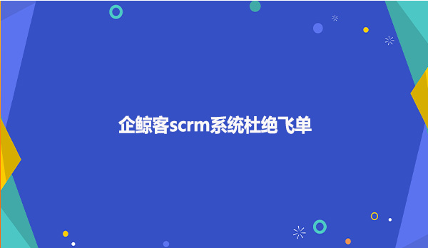 企鲸客scrm系统杜绝飞单